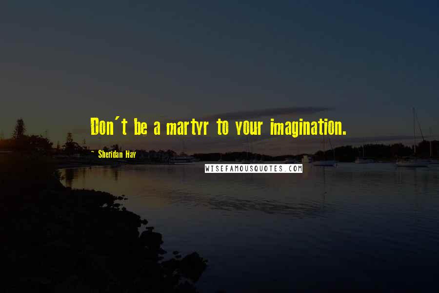 Sheridan Hay Quotes: Don't be a martyr to your imagination.