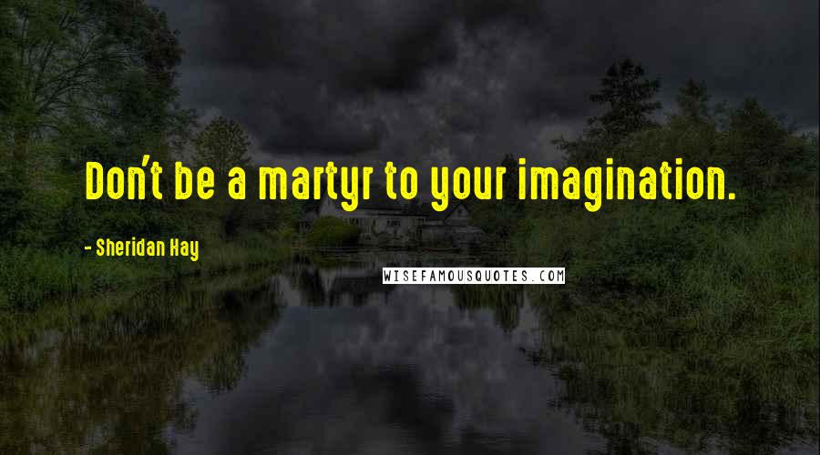 Sheridan Hay Quotes: Don't be a martyr to your imagination.