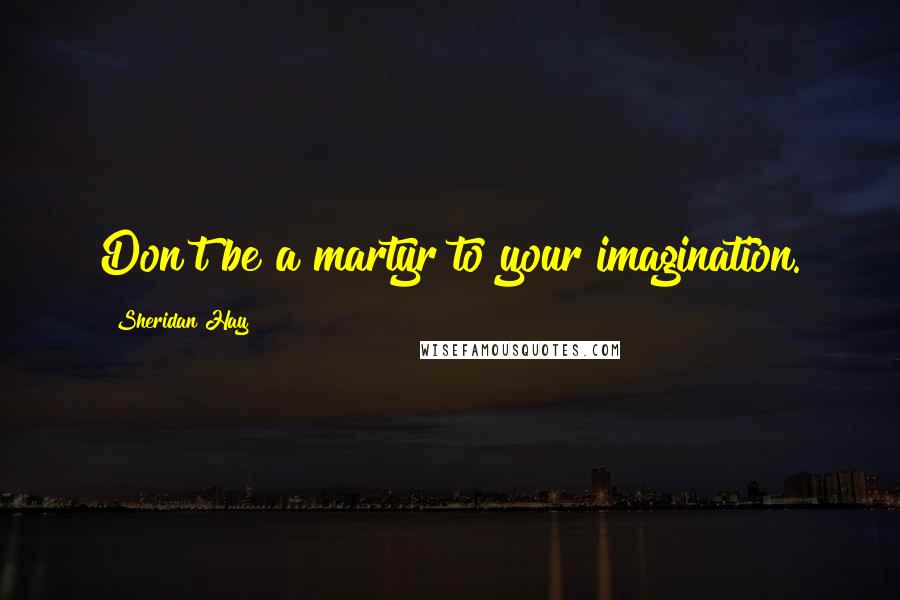 Sheridan Hay Quotes: Don't be a martyr to your imagination.