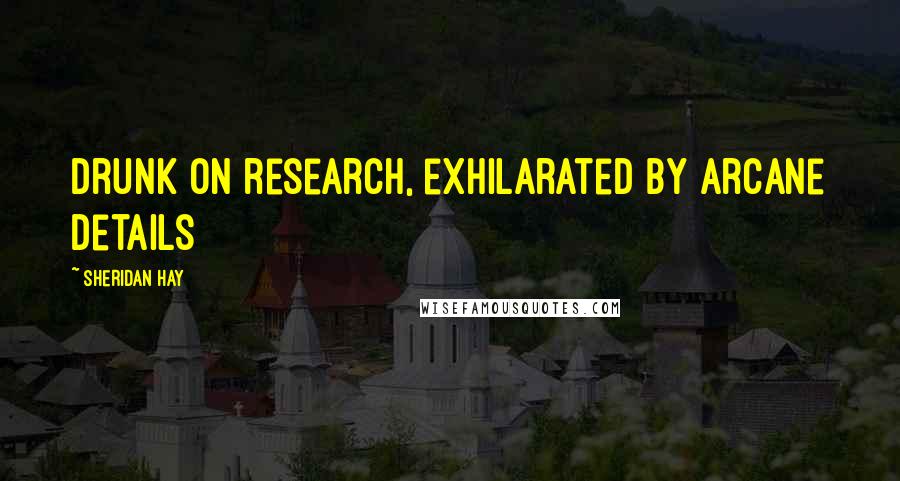 Sheridan Hay Quotes: Drunk on research, exhilarated by arcane details