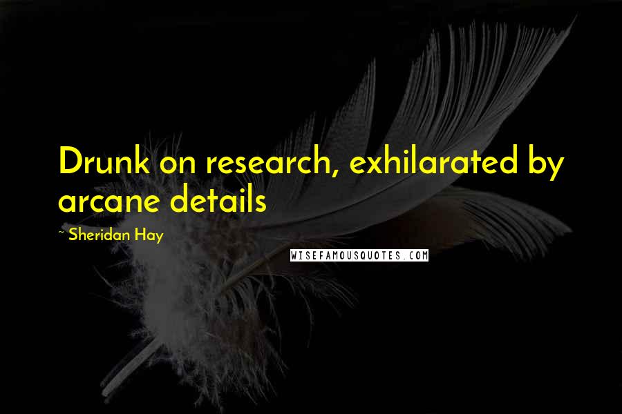 Sheridan Hay Quotes: Drunk on research, exhilarated by arcane details