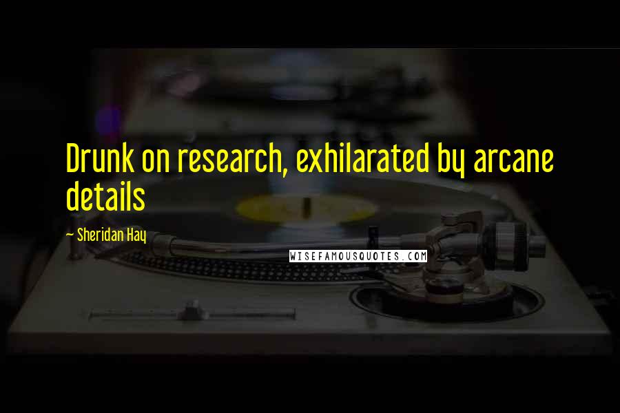 Sheridan Hay Quotes: Drunk on research, exhilarated by arcane details