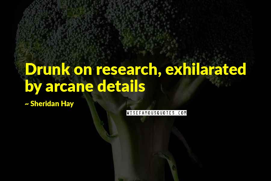 Sheridan Hay Quotes: Drunk on research, exhilarated by arcane details