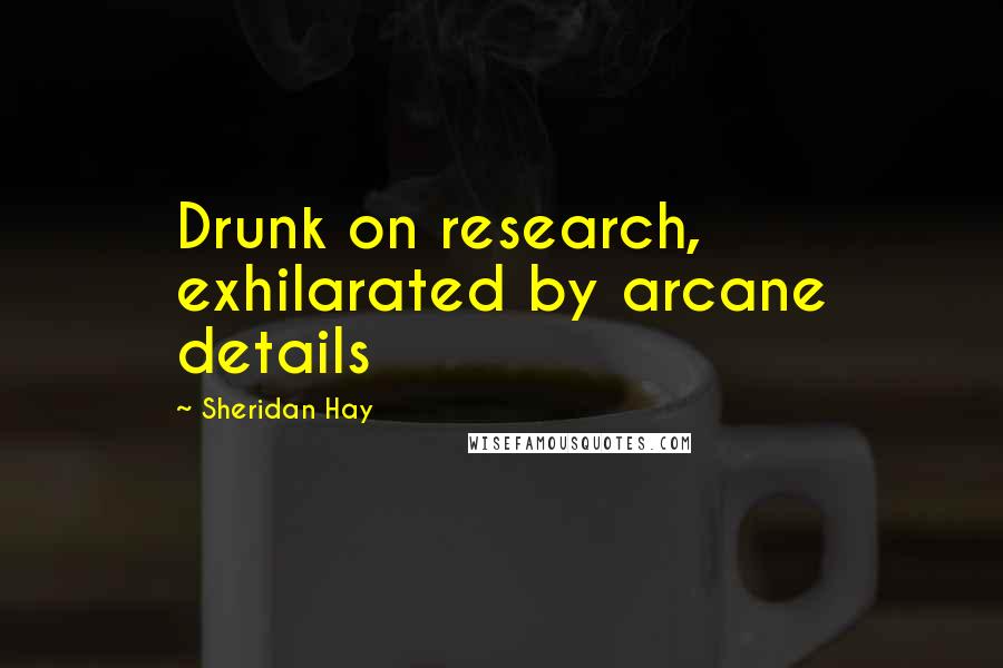 Sheridan Hay Quotes: Drunk on research, exhilarated by arcane details