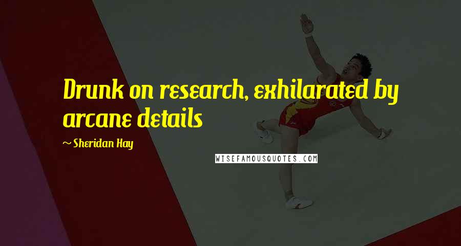 Sheridan Hay Quotes: Drunk on research, exhilarated by arcane details