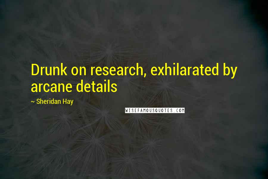 Sheridan Hay Quotes: Drunk on research, exhilarated by arcane details