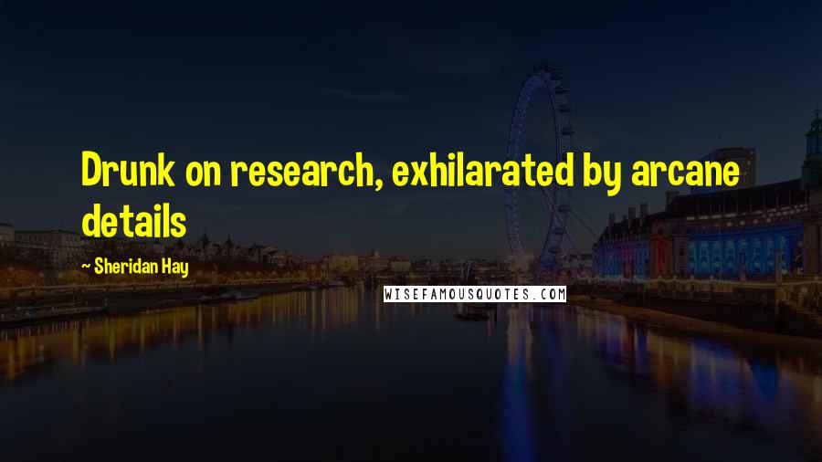 Sheridan Hay Quotes: Drunk on research, exhilarated by arcane details