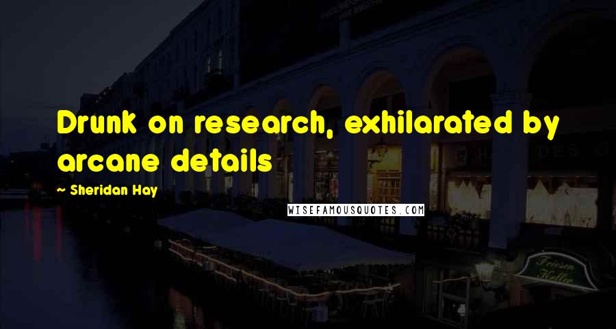 Sheridan Hay Quotes: Drunk on research, exhilarated by arcane details