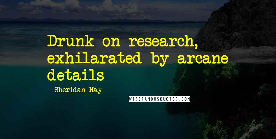 Sheridan Hay Quotes: Drunk on research, exhilarated by arcane details