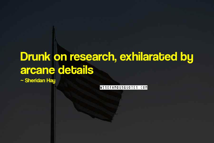 Sheridan Hay Quotes: Drunk on research, exhilarated by arcane details