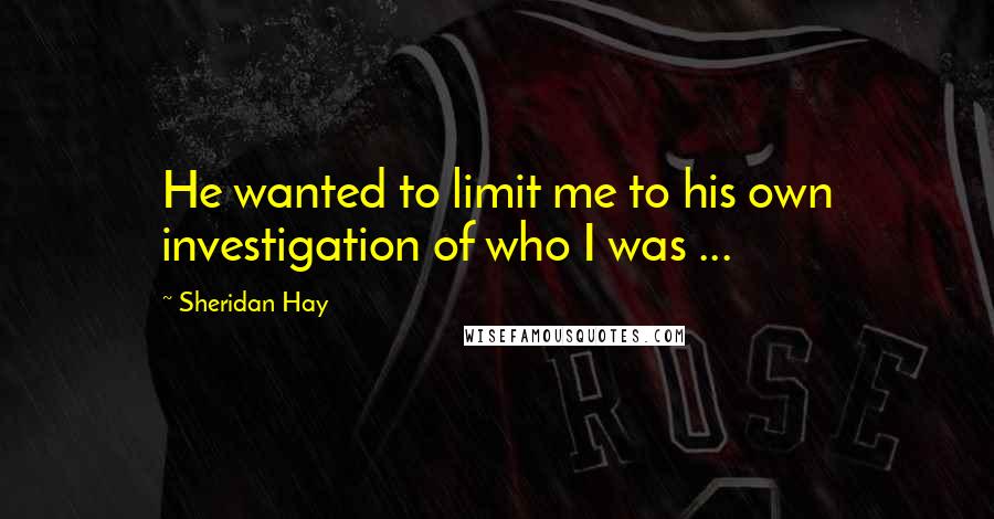 Sheridan Hay Quotes: He wanted to limit me to his own investigation of who I was ...