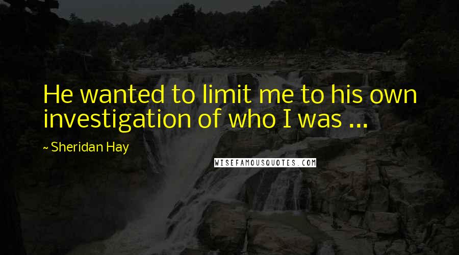 Sheridan Hay Quotes: He wanted to limit me to his own investigation of who I was ...