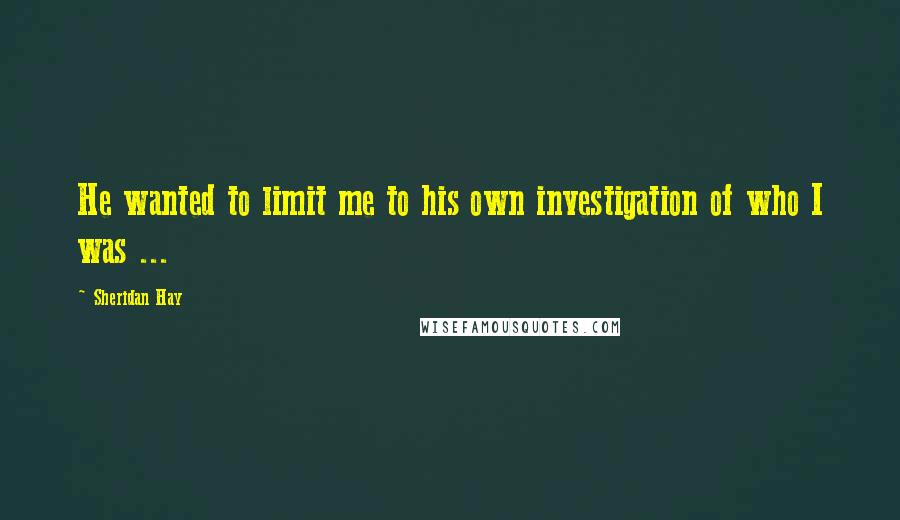 Sheridan Hay Quotes: He wanted to limit me to his own investigation of who I was ...