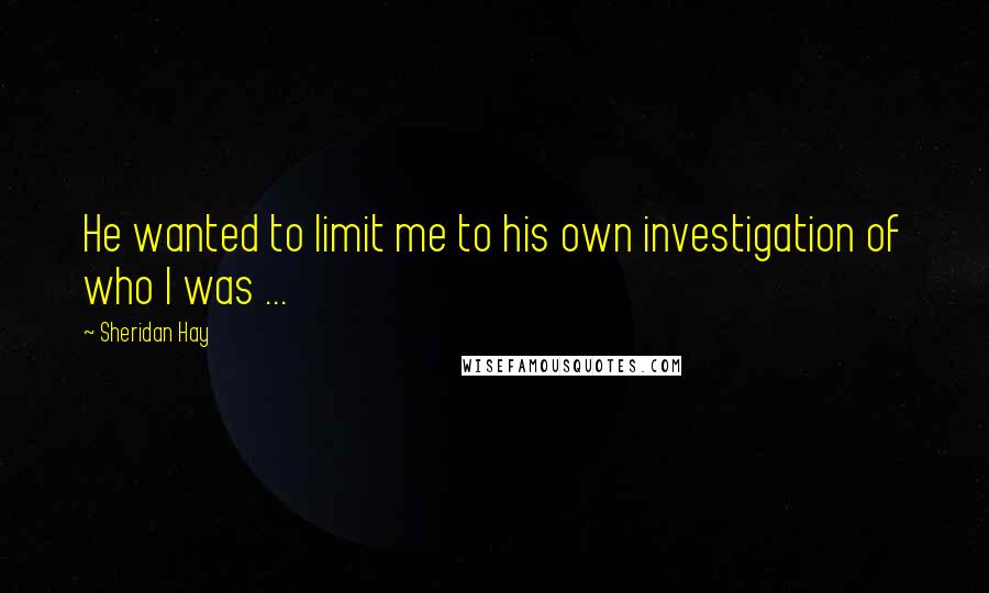 Sheridan Hay Quotes: He wanted to limit me to his own investigation of who I was ...