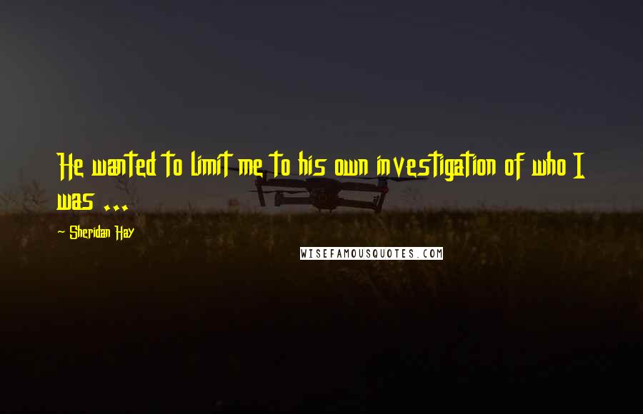 Sheridan Hay Quotes: He wanted to limit me to his own investigation of who I was ...