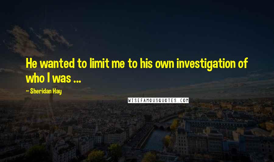 Sheridan Hay Quotes: He wanted to limit me to his own investigation of who I was ...