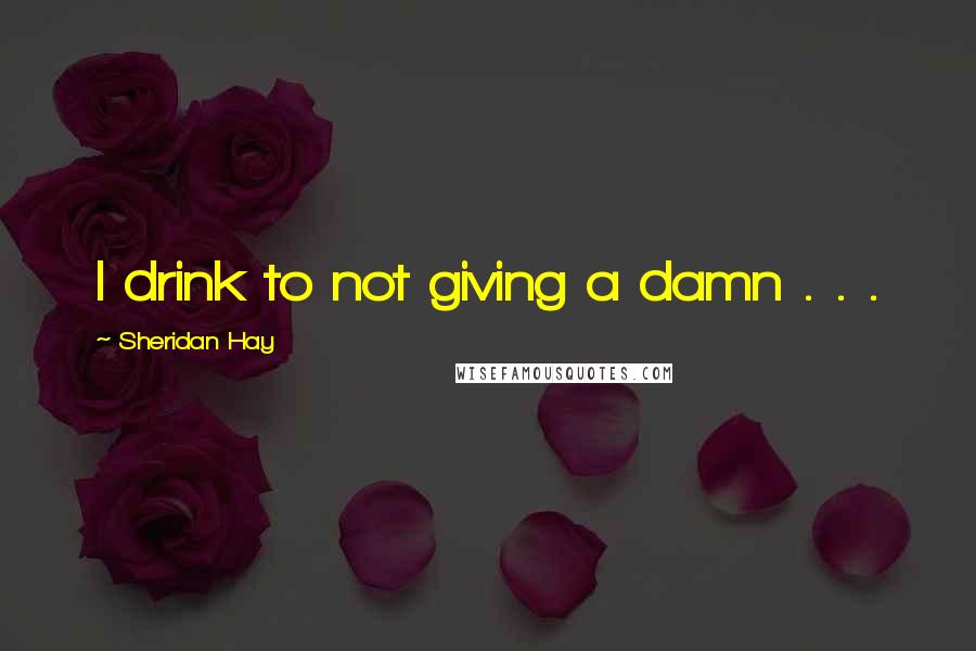 Sheridan Hay Quotes: I drink to not giving a damn . . .