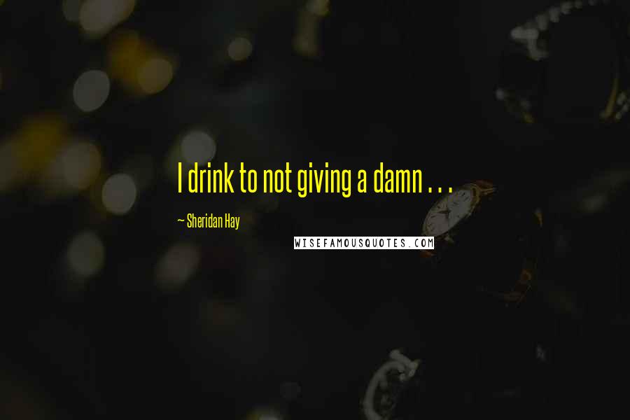 Sheridan Hay Quotes: I drink to not giving a damn . . .