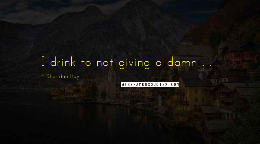 Sheridan Hay Quotes: I drink to not giving a damn . . .