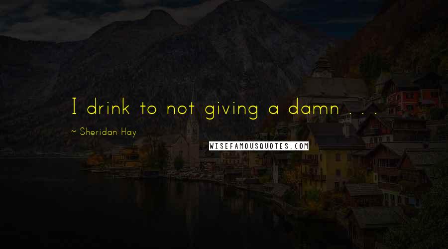 Sheridan Hay Quotes: I drink to not giving a damn . . .