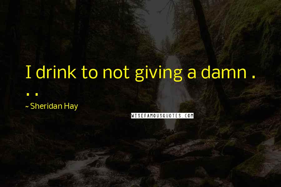 Sheridan Hay Quotes: I drink to not giving a damn . . .