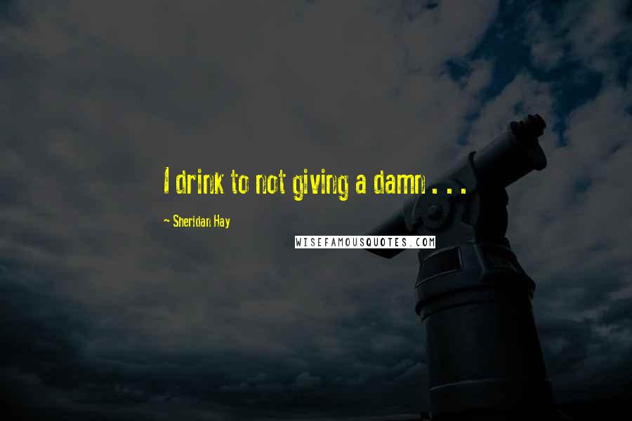 Sheridan Hay Quotes: I drink to not giving a damn . . .