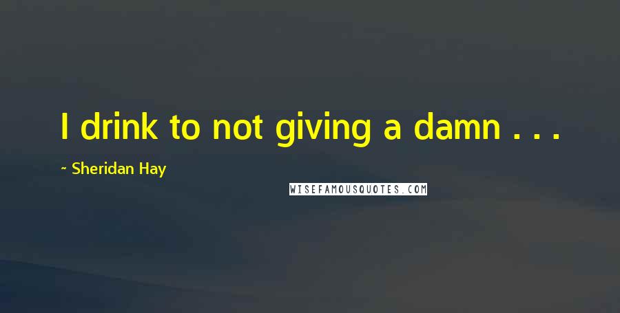 Sheridan Hay Quotes: I drink to not giving a damn . . .