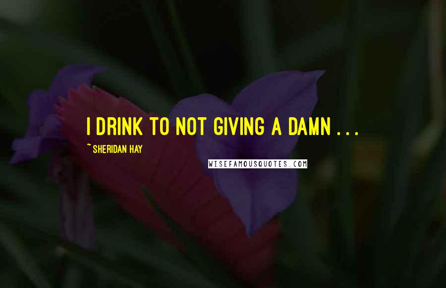 Sheridan Hay Quotes: I drink to not giving a damn . . .