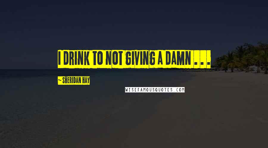 Sheridan Hay Quotes: I drink to not giving a damn . . .