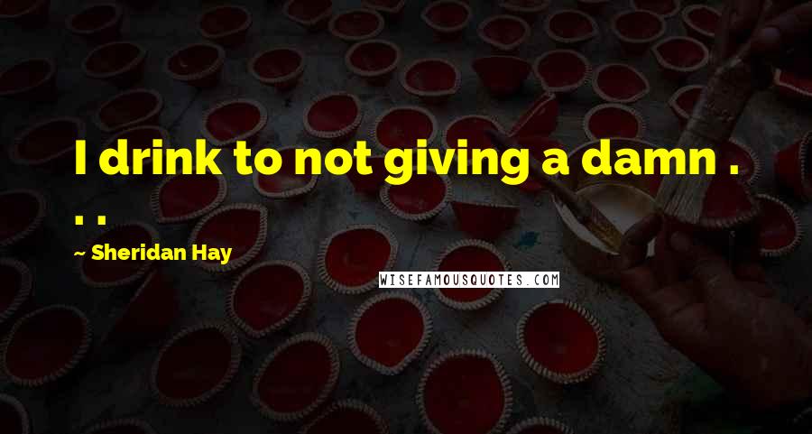 Sheridan Hay Quotes: I drink to not giving a damn . . .