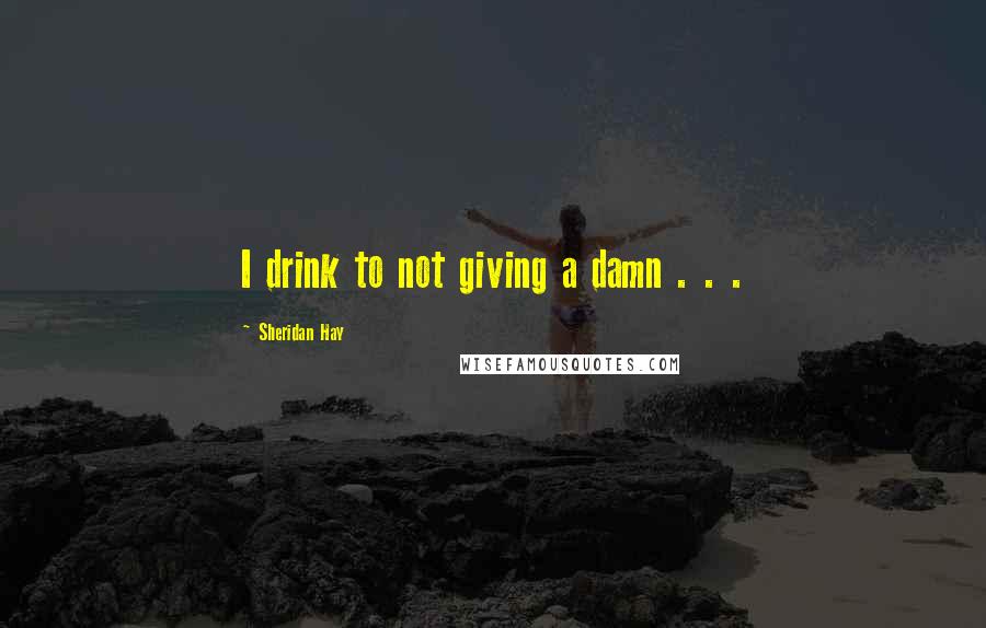 Sheridan Hay Quotes: I drink to not giving a damn . . .