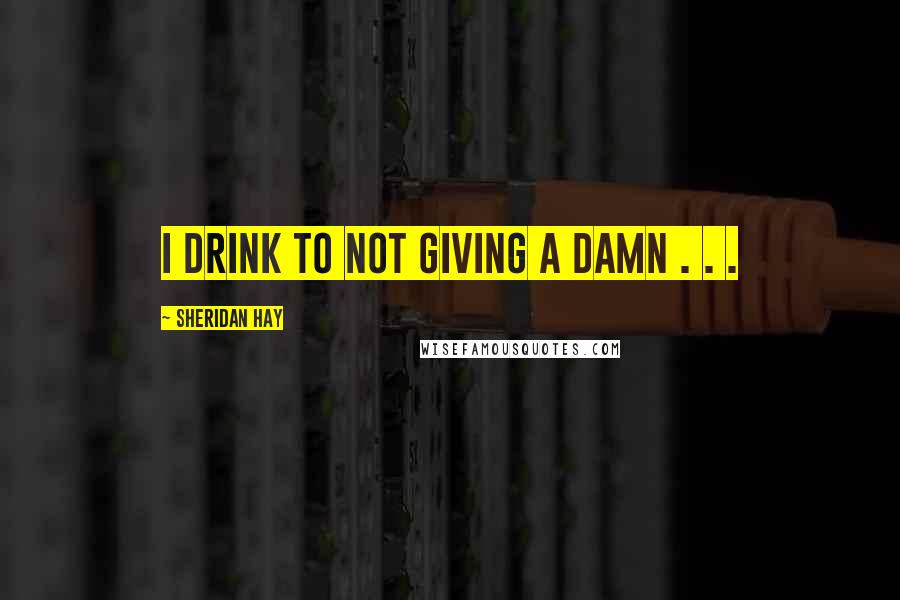 Sheridan Hay Quotes: I drink to not giving a damn . . .