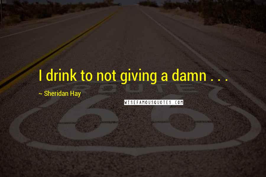 Sheridan Hay Quotes: I drink to not giving a damn . . .