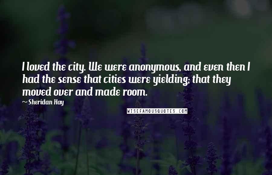 Sheridan Hay Quotes: I loved the city. We were anonymous, and even then I had the sense that cities were yielding; that they moved over and made room.