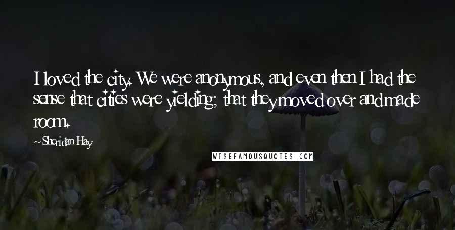Sheridan Hay Quotes: I loved the city. We were anonymous, and even then I had the sense that cities were yielding; that they moved over and made room.