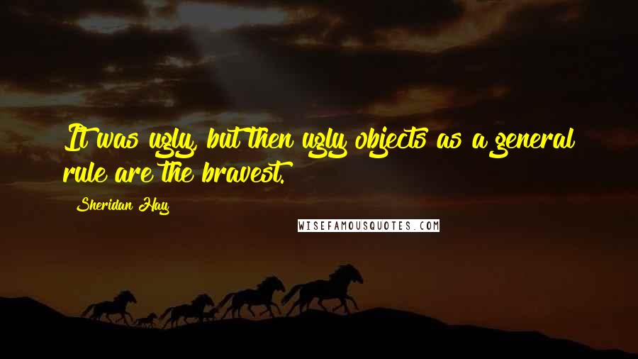 Sheridan Hay Quotes: It was ugly, but then ugly objects as a general rule are the bravest.