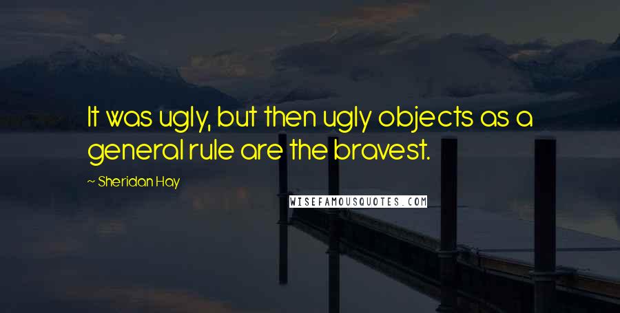 Sheridan Hay Quotes: It was ugly, but then ugly objects as a general rule are the bravest.