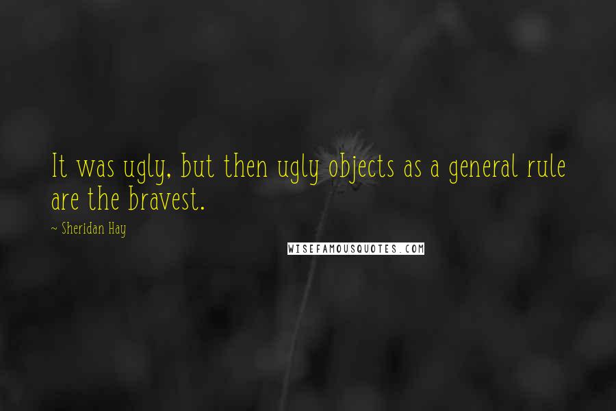 Sheridan Hay Quotes: It was ugly, but then ugly objects as a general rule are the bravest.