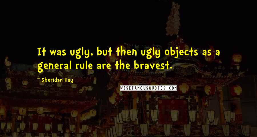 Sheridan Hay Quotes: It was ugly, but then ugly objects as a general rule are the bravest.