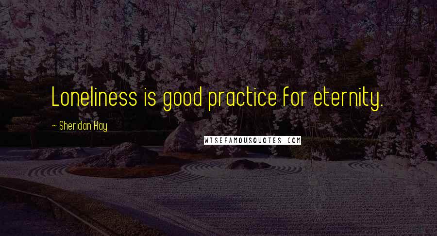 Sheridan Hay Quotes: Loneliness is good practice for eternity.