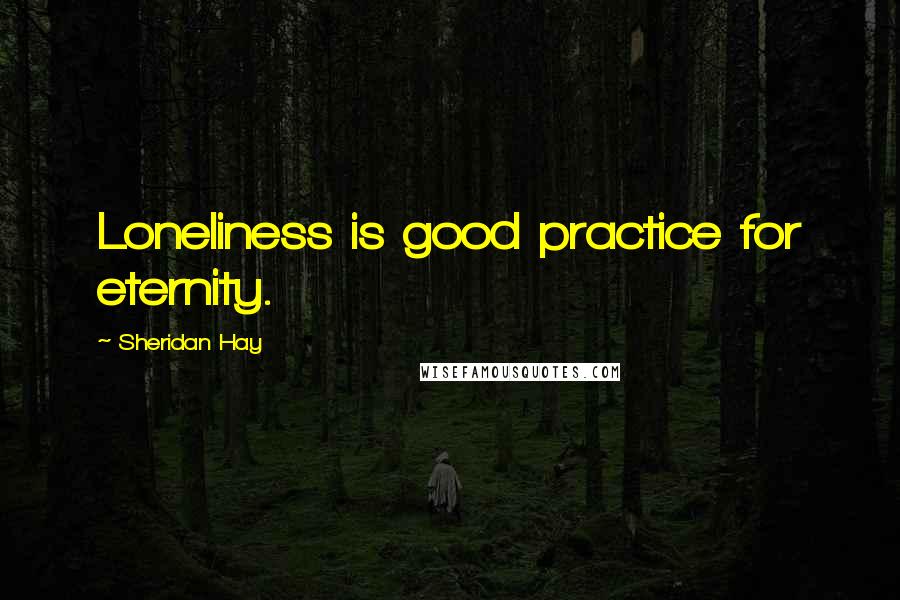 Sheridan Hay Quotes: Loneliness is good practice for eternity.