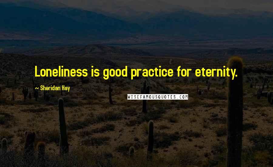 Sheridan Hay Quotes: Loneliness is good practice for eternity.