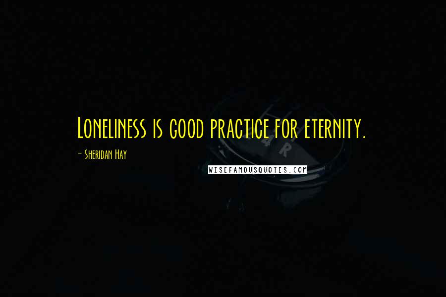 Sheridan Hay Quotes: Loneliness is good practice for eternity.