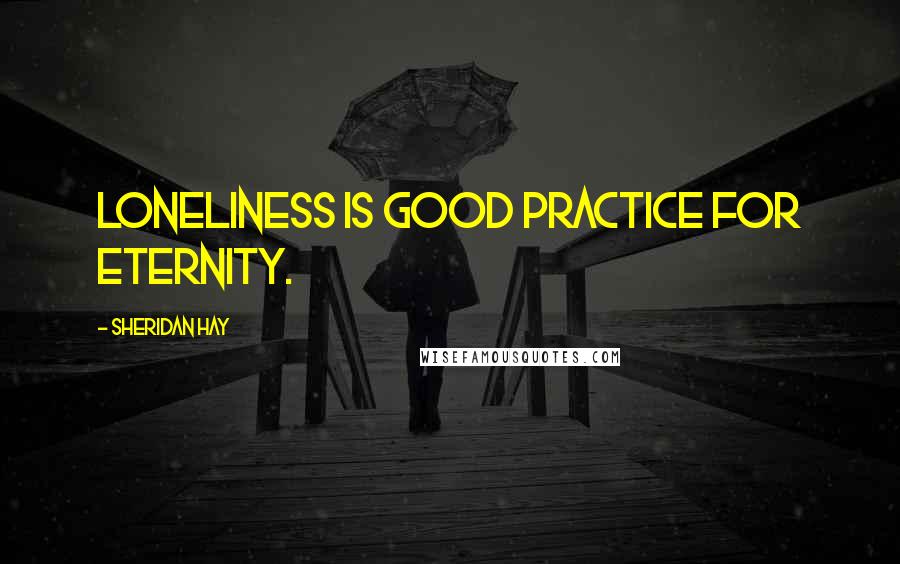 Sheridan Hay Quotes: Loneliness is good practice for eternity.