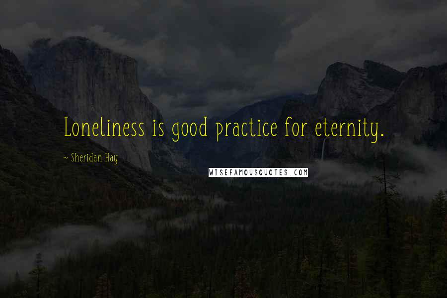 Sheridan Hay Quotes: Loneliness is good practice for eternity.