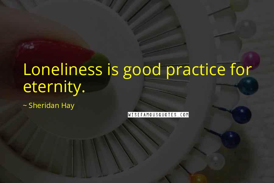 Sheridan Hay Quotes: Loneliness is good practice for eternity.