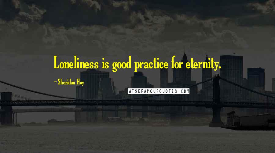 Sheridan Hay Quotes: Loneliness is good practice for eternity.