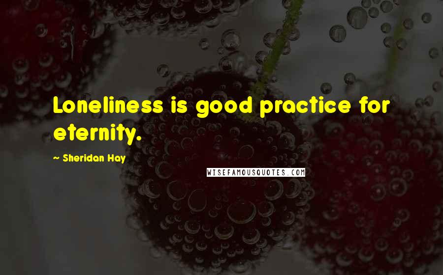 Sheridan Hay Quotes: Loneliness is good practice for eternity.