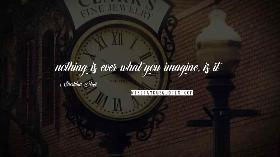 Sheridan Hay Quotes: nothing is ever what you imagine, is it?