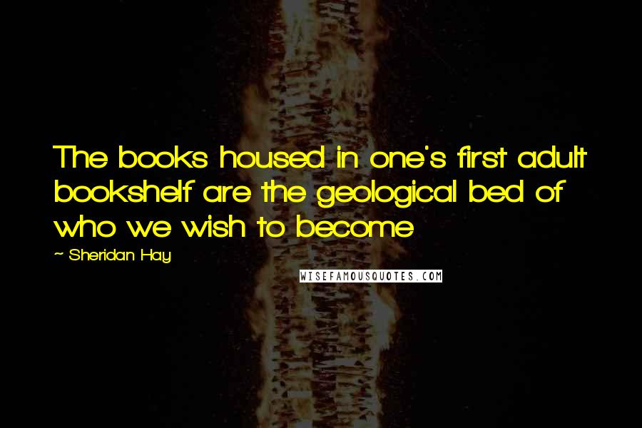 Sheridan Hay Quotes: The books housed in one's first adult bookshelf are the geological bed of who we wish to become